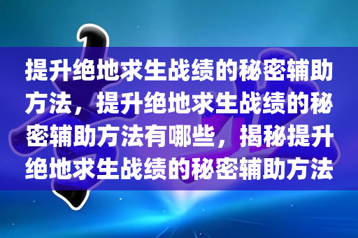 提升绝地求生战绩的秘密辅助方法，提升绝地求生战绩的秘密辅助方法有哪些，揭秘提升绝地求生战绩的秘密辅助方法