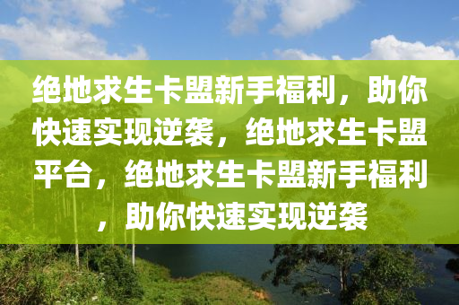 绝地求生卡盟新手福利，助你快速实现逆袭，绝地求生卡盟平台，绝地求生卡盟新手福利，助你快速实现逆袭