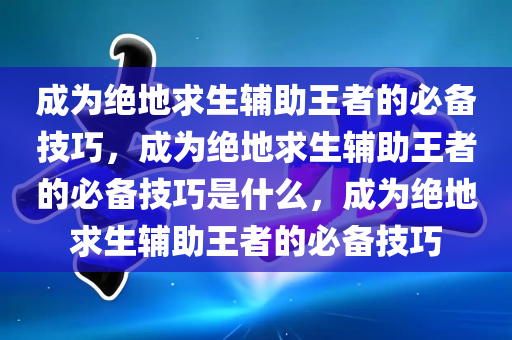 成为绝地求生辅助王者的必备技巧，成为绝地求生辅助王者的必备技巧是什么，成为绝地求生辅助王者的必备技巧