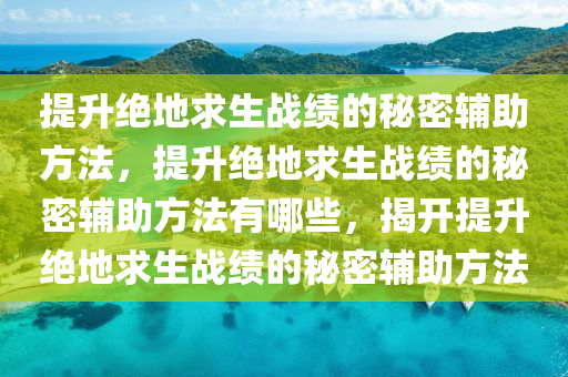 提升绝地求生战绩的秘密辅助方法，提升绝地求生战绩的秘密辅助方法有哪些，揭开提升绝地求生战绩的秘密辅助方法