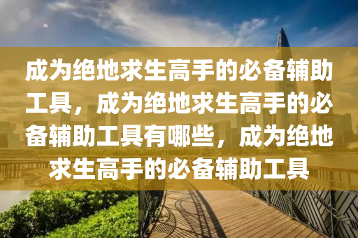 成为绝地求生高手的必备辅助工具，成为绝地求生高手的必备辅助工具有哪些，成为绝地求生高手的必备辅助工具