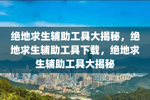 绝地求生辅助工具大揭秘，绝地求生辅助工具下载，绝地求生辅助工具大揭秘
