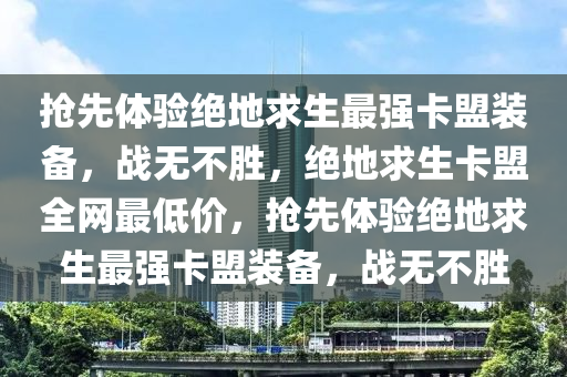 抢先体验绝地求生最强卡盟装备，战无不胜，绝地求生卡盟全网最低价，抢先体验绝地求生最强卡盟装备，战无不胜