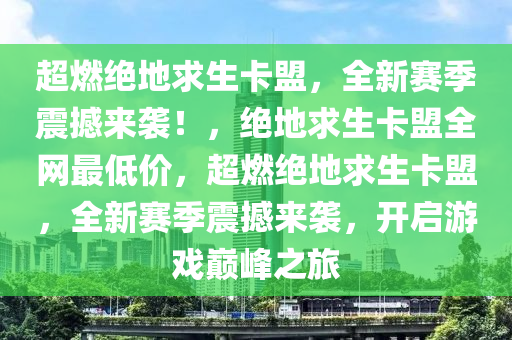 超燃绝地求生卡盟，全新赛季震撼来袭！，绝地求生卡盟全网最低价，超燃绝地求生卡盟，全新赛季震撼来袭，开启游戏巅峰之旅