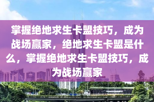 掌握绝地求生卡盟技巧，成为战场赢家，绝地求生卡盟是什么，掌握绝地求生卡盟技巧，成为战场赢家