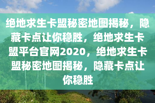 绝地求生卡盟秘密地图揭秘，隐藏卡点让你稳胜，绝地求生卡盟平台官网2020，绝地求生卡盟秘密地图揭秘，隐藏卡点让你稳胜