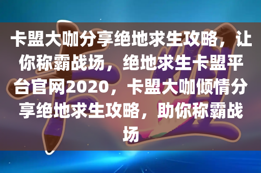 卡盟大咖分享绝地求生攻略，让你称霸战场，绝地求生卡盟平台官网2020，卡盟大咖倾情分享绝地求生攻略，助你称霸战场