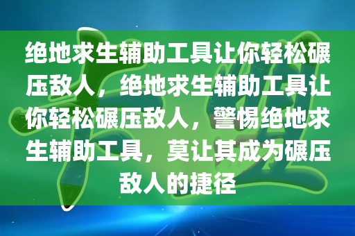 绝地求生辅助工具让你轻松碾压敌人，绝地求生辅助工具让你轻松碾压敌人，警惕绝地求生辅助工具，莫让其成为碾压敌人的捷径