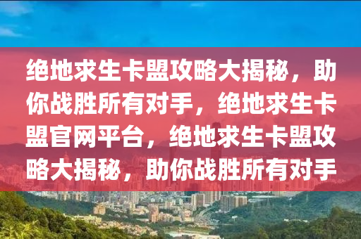 绝地求生卡盟攻略大揭秘，助你战胜所有对手，绝地求生卡盟官网平台，绝地求生卡盟攻略大揭秘，助你战胜所有对手