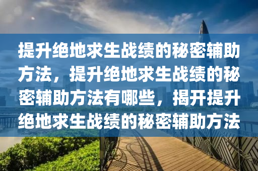 提升绝地求生战绩的秘密辅助方法，提升绝地求生战绩的秘密辅助方法有哪些，揭开提升绝地求生战绩的秘密辅助方法