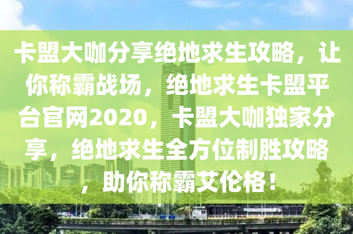 卡盟大咖分享绝地求生攻略，让你称霸战场，绝地求生卡盟平台官网2020，卡盟大咖独家分享，绝地求生全方位制胜攻略，助你称霸艾伦格！