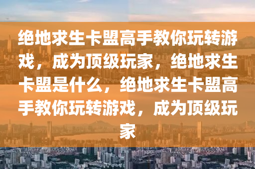 绝地求生卡盟高手教你玩转游戏，成为顶级玩家，绝地求生卡盟是什么，绝地求生卡盟高手教你玩转游戏，成为顶级玩家