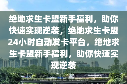 绝地求生卡盟新手福利，助你快速实现逆袭，绝地求生卡盟24小时自动发卡平台，绝地求生卡盟新手福利，助你快速实现逆袭
