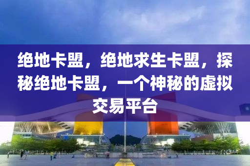 绝地卡盟，绝地求生卡盟，探秘绝地卡盟，一个神秘的虚拟交易平台