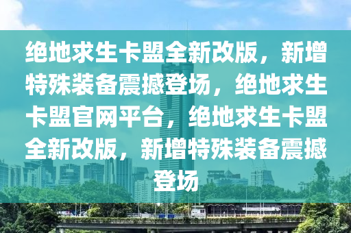 绝地求生卡盟全新改版，新增特殊装备震撼登场，绝地求生卡盟官网平台，绝地求生卡盟全新改版，新增特殊装备震撼登场