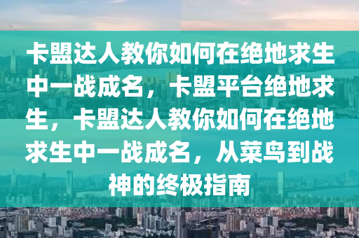 卡盟达人教你如何在绝地求生中一战成名，卡盟平台绝地求生，卡盟达人教你如何在绝地求生中一战成名，从菜鸟到战神的终极指南