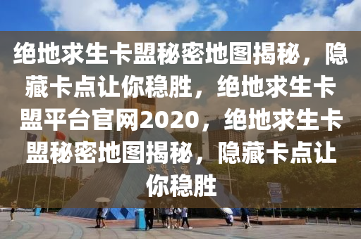 绝地求生卡盟秘密地图揭秘，隐藏卡点让你稳胜，绝地求生卡盟平台官网2020，绝地求生卡盟秘密地图揭秘，隐藏卡点让你稳胜