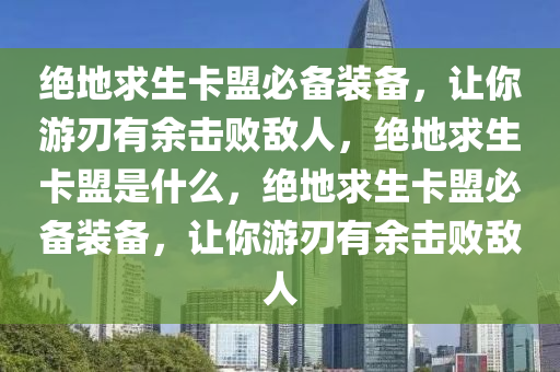 绝地求生卡盟必备装备，让你游刃有余击败敌人，绝地求生卡盟是什么，绝地求生卡盟必备装备，让你游刃有余击败敌人