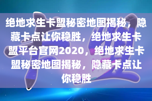 绝地求生卡盟秘密地图揭秘，隐藏卡点让你稳胜，绝地求生卡盟平台官网2020，绝地求生卡盟秘密地图揭秘，隐藏卡点让你稳胜