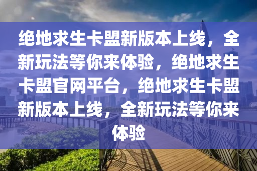绝地求生卡盟新版本上线，全新玩法等你来体验，绝地求生卡盟官网平台，绝地求生卡盟新版本上线，全新玩法等你来体验