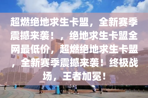 超燃绝地求生卡盟，全新赛季震撼来袭！，绝地求生卡盟全网最低价，超燃绝地求生卡盟，全新赛季震撼来袭！终极战场，王者加冕！