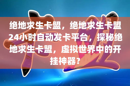 绝地求生卡盟，绝地求生卡盟24小时自动发卡平台，探秘绝地求生卡盟，虚拟世界中的开挂神器？