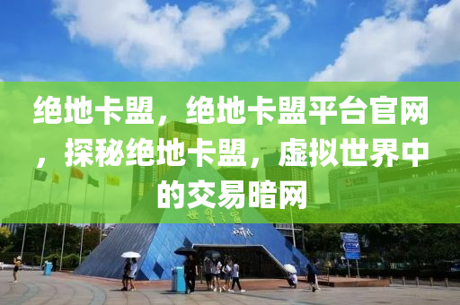 绝地卡盟，绝地卡盟平台官网，探秘绝地卡盟，虚拟世界中的交易暗网
