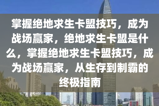 掌握绝地求生卡盟技巧，成为战场赢家，绝地求生卡盟是什么，掌握绝地求生卡盟技巧，成为战场赢家，从生存到制霸的终极指南