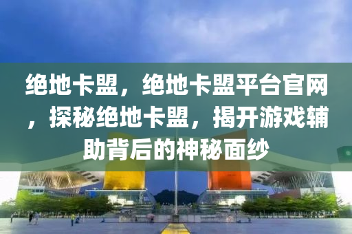 绝地卡盟，绝地卡盟平台官网，探秘绝地卡盟，揭开游戏辅助背后的神秘面纱