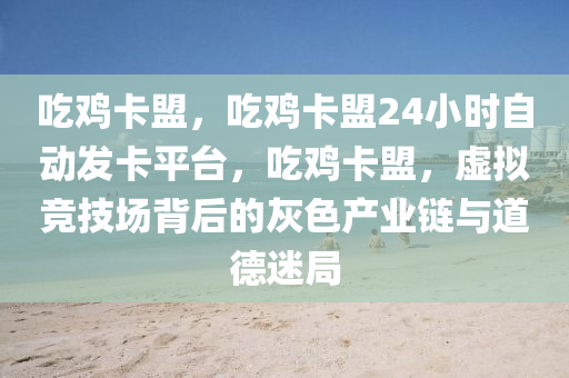 吃鸡卡盟，吃鸡卡盟24小时自动发卡平台，吃鸡卡盟，虚拟竞技场背后的灰色产业链与道德迷局