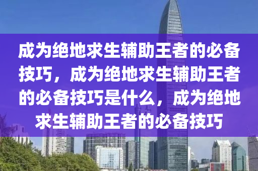 成为绝地求生辅助王者的必备技巧，成为绝地求生辅助王者的必备技巧是什么，成为绝地求生辅助王者的必备技巧