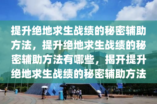 提升绝地求生战绩的秘密辅助方法，提升绝地求生战绩的秘密辅助方法有哪些，揭开提升绝地求生战绩的秘密辅助方法