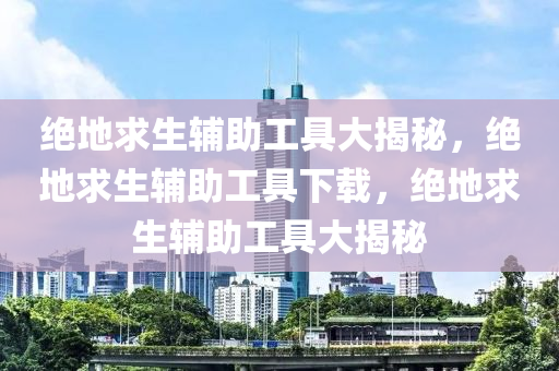 绝地求生辅助工具大揭秘，绝地求生辅助工具下载，绝地求生辅助工具大揭秘