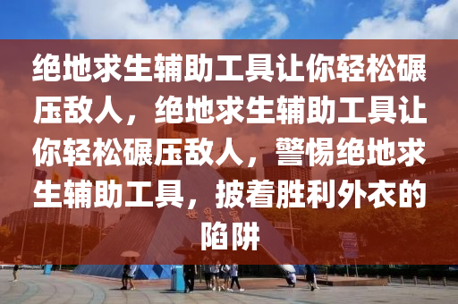 绝地求生辅助工具让你轻松碾压敌人，绝地求生辅助工具让你轻松碾压敌人，警惕绝地求生辅助工具，披着胜利外衣的陷阱