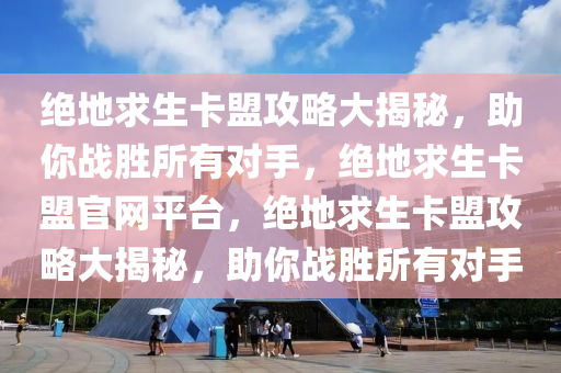 绝地求生卡盟攻略大揭秘，助你战胜所有对手，绝地求生卡盟官网平台，绝地求生卡盟攻略大揭秘，助你战胜所有对手