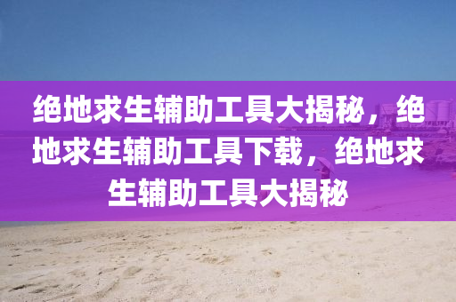 绝地求生辅助工具大揭秘，绝地求生辅助工具下载，绝地求生辅助工具大揭秘