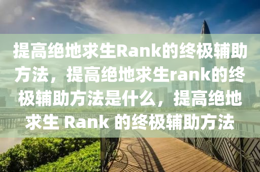 提高绝地求生Rank的终极辅助方法，提高绝地求生rank的终极辅助方法是什么，提高绝地求生 Rank 的终极辅助方法