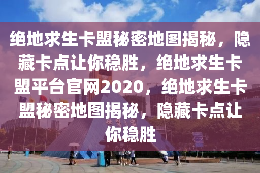 绝地求生卡盟秘密地图揭秘，隐藏卡点让你稳胜，绝地求生卡盟平台官网2020，绝地求生卡盟秘密地图揭秘，隐藏卡点让你稳胜