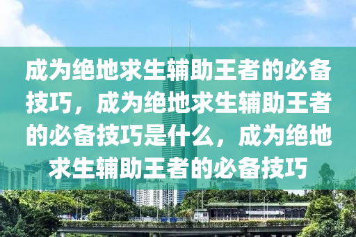 成为绝地求生辅助王者的必备技巧，成为绝地求生辅助王者的必备技巧是什么，成为绝地求生辅助王者的必备技巧