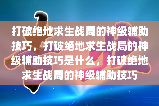 打破绝地求生战局的神级辅助技巧，打破绝地求生战局的神级辅助技巧是什么，打破绝地求生战局的神级辅助技巧