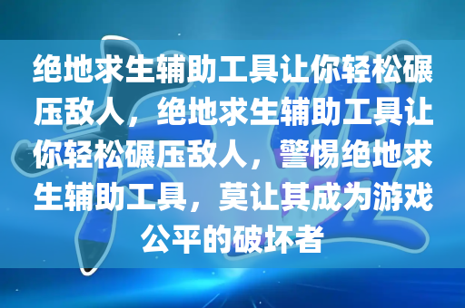 绝地求生辅助工具让你轻松碾压敌人，绝地求生辅助工具让你轻松碾压敌人，警惕绝地求生辅助工具，莫让其成为游戏公平的破坏者