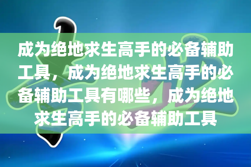 成为绝地求生高手的必备辅助工具，成为绝地求生高手的必备辅助工具有哪些，成为绝地求生高手的必备辅助工具