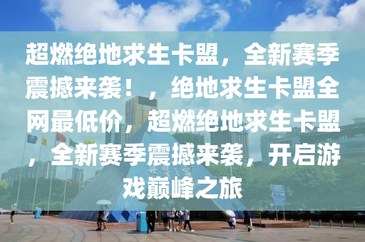 超燃绝地求生卡盟，全新赛季震撼来袭！，绝地求生卡盟全网最低价，超燃绝地求生卡盟，全新赛季震撼来袭，开启游戏巅峰之旅