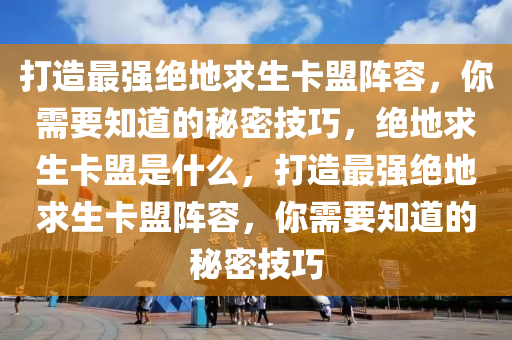 打造最强绝地求生卡盟阵容，你需要知道的秘密技巧，绝地求生卡盟是什么，打造最强绝地求生卡盟阵容，你需要知道的秘密技巧