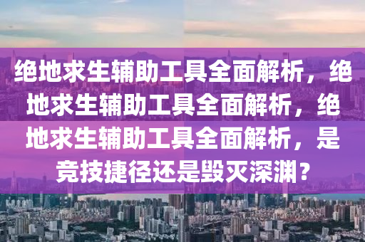 绝地求生辅助工具全面解析，绝地求生辅助工具全面解析，绝地求生辅助工具全面解析，是竞技捷径还是毁灭深渊？