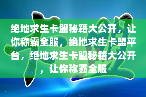 绝地求生卡盟秘籍大公开，让你称霸全服，绝地求生卡盟平台，绝地求生卡盟秘籍大公开，让你称霸全服