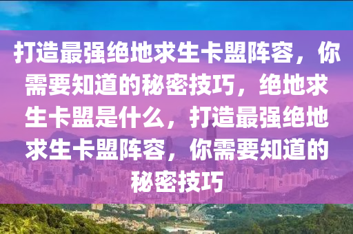 打造最强绝地求生卡盟阵容，你需要知道的秘密技巧，绝地求生卡盟是什么，打造最强绝地求生卡盟阵容，你需要知道的秘密技巧