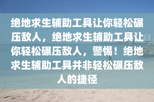 绝地求生辅助工具让你轻松碾压敌人，绝地求生辅助工具让你轻松碾压敌人，警惕！绝地求生辅助工具并非轻松碾压敌人的捷径