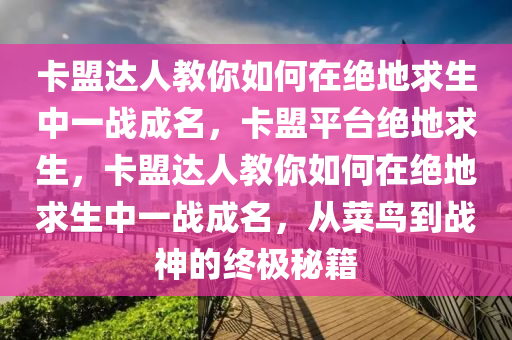 卡盟达人教你如何在绝地求生中一战成名，卡盟平台绝地求生，卡盟达人教你如何在绝地求生中一战成名，从菜鸟到战神的终极秘籍