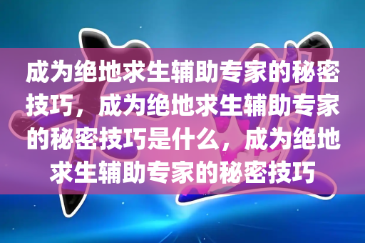 成为绝地求生辅助专家的秘密技巧，成为绝地求生辅助专家的秘密技巧是什么，成为绝地求生辅助专家的秘密技巧